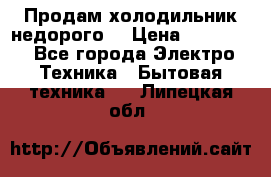 Продам холодильник недорого. › Цена ­ 15 000 - Все города Электро-Техника » Бытовая техника   . Липецкая обл.